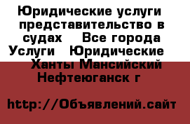 Юридические услуги, представительство в судах. - Все города Услуги » Юридические   . Ханты-Мансийский,Нефтеюганск г.